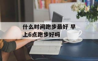 什么时间跑步最好 早上6点跑步好吗