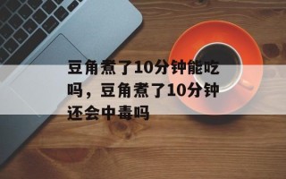 豆角煮了10分钟能吃吗，豆角煮了10分钟还会中毒吗
