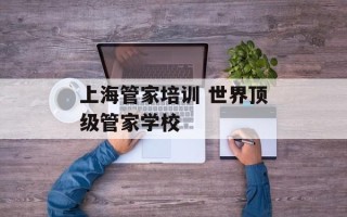 上海管家培训 世界顶级管家学校