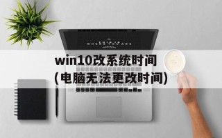 win10改系统时间(电脑无法更改时间)