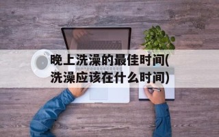 晚上洗澡的最佳时间(洗澡应该在什么时间)