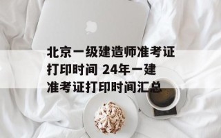 北京一级建造师准考证打印时间 24年一建准考证打印时间汇总