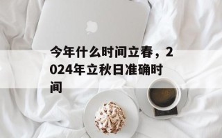 今年什么时间立春，2024年立秋日准确时间