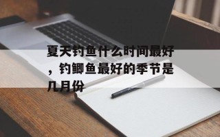 夏天钓鱼什么时间最好，钓鲫鱼最好的季节是几月份