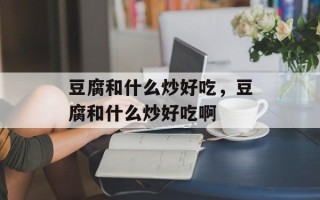 豆腐和什么炒好吃，豆腐和什么炒好吃啊