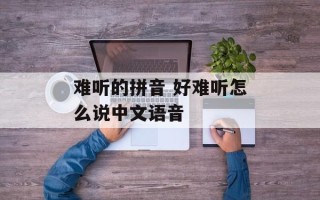 难听的拼音 好难听怎么说中文语音