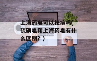 上海药皂可以祛痘吗(硫磺皂和上海药皂有什么区别？)
