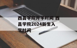 西昌学院开学时间 西昌学院2024新生入学时间