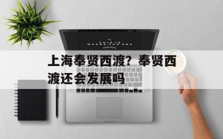 上海奉贤西渡？奉贤西渡还会发展吗