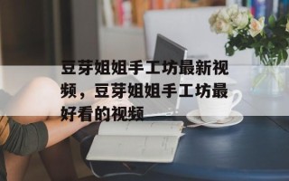 豆芽姐姐手工坊最新视频，豆芽姐姐手工坊最好看的视频