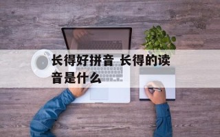 长得好拼音 长得的读音是什么