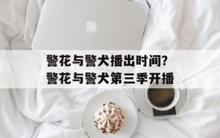 警花与警犬播出时间？警花与警犬第三季开播