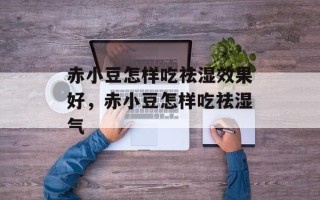 赤小豆怎样吃祛湿效果好，赤小豆怎样吃祛湿气