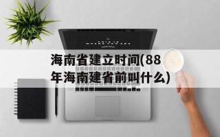 海南省建立时间(88年海南建省前叫什么)