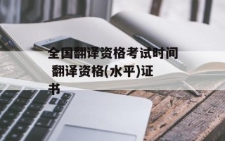 全国翻译资格考试时间 翻译资格(水平)证书