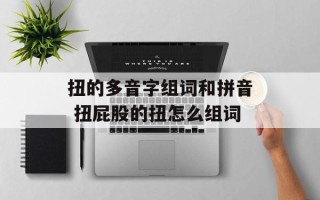 扭的多音字组词和拼音 扭屁股的扭怎么组词