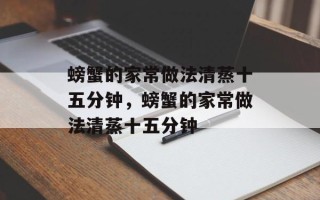 螃蟹的家常做法清蒸十五分钟，螃蟹的家常做法清蒸十五分钟
