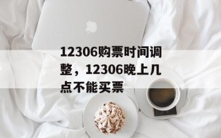 12306购票时间调整，12306晚上几点不能买票