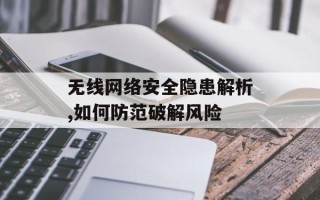 无线网络安全隐患解析,如何防范破解风险