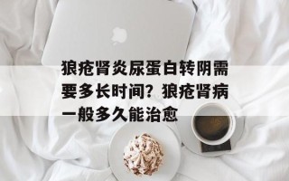 狼疮肾炎尿蛋白转阴需要多长时间？狼疮肾病一般多久能治愈