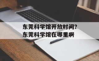 东莞科学馆开放时间？东莞科学馆在哪里啊