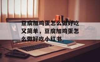 豆腐加鸡蛋怎么做好吃又简单，豆腐加鸡蛋怎么做好吃小红书