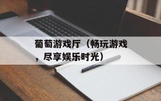 葡萄游戏厅（畅玩游戏，尽享娱乐时光）