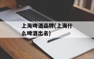 上海啤酒品牌(上海什么啤酒出名)