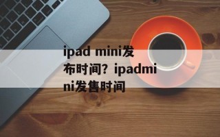 ipad mini发布时间？ipadmini发售时间