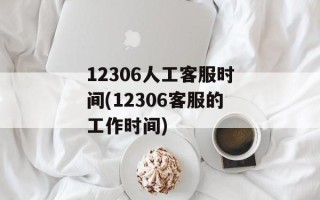 12306人工客服时间(12306客服的工作时间)
