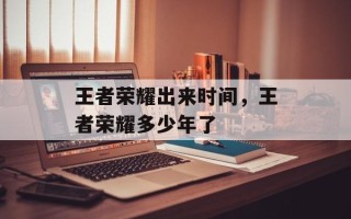 王者荣耀出来时间，王者荣耀多少年了