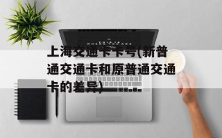 上海交通卡卡号(新普通交通卡和原普通交通卡的差异)