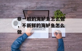 非一般的海鲈鱼怎么做，不新鲜的海鲈鱼怎么做