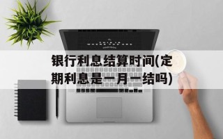 银行利息结算时间(定期利息是一月一结吗)