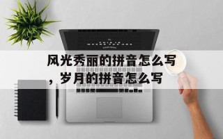 风光秀丽的拼音怎么写，岁月的拼音怎么写