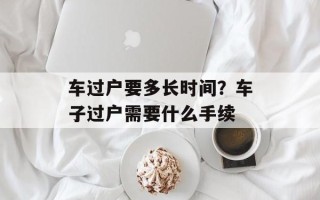 车过户要多长时间？车子过户需要什么手续