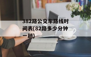 382路公交车路线时间表(82路多少分钟一趟)