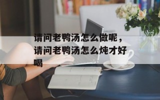 请问老鸭汤怎么做呢，请问老鸭汤怎么炖才好喝