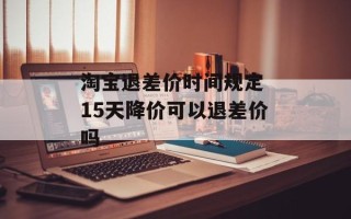 淘宝退差价时间规定 15天降价可以退差价吗
