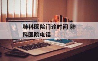 肺科医院门诊时间 肺科医院电话