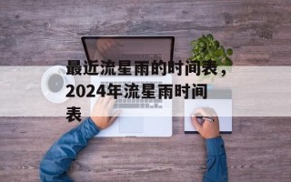 最近流星雨的时间表，2024年流星雨时间表