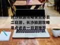 长沙旅游攻略景点必去二日游，长沙旅游攻略景点必去一日游推荐