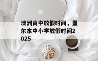 澳洲高中放假时间，墨尔本中小学放假时间2025