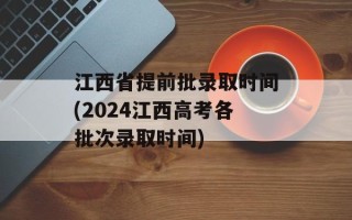江西省提前批录取时间(2024江西高考各批次录取时间)
