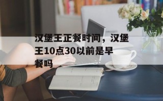 汉堡王正餐时间，汉堡王10点30以前是早餐吗