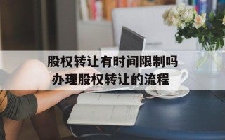 股权转让有时间限制吗 办理股权转让的流程