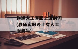 联通人工客服上班时间(联通客服晚上有人工服务吗)