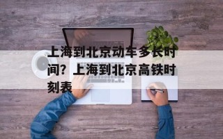 上海到北京动车多长时间？上海到北京高铁时刻表