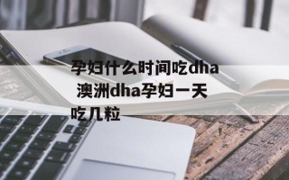孕妇什么时间吃dha 澳洲dha孕妇一天吃几粒