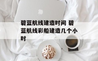 碧蓝航线建造时间 碧蓝航线彩船建造几个小时